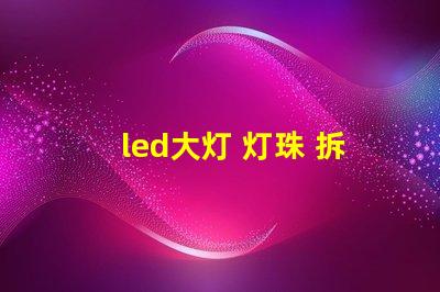 led大灯 灯珠 拆解